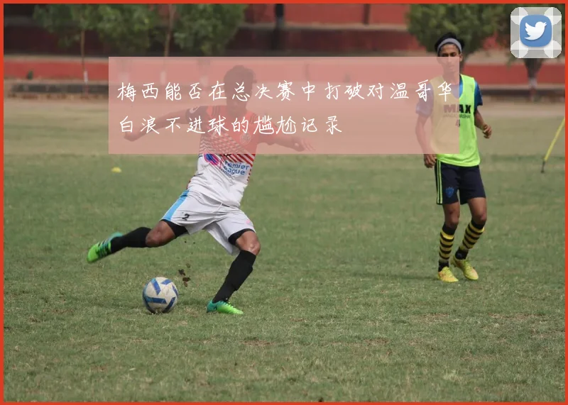 梅西能否在总决赛中打破对温哥华白浪不进球的尴尬记录