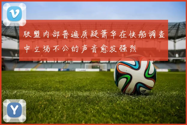联盟内部普遍质疑萧华在快船调查中立场不公的声音愈发强烈