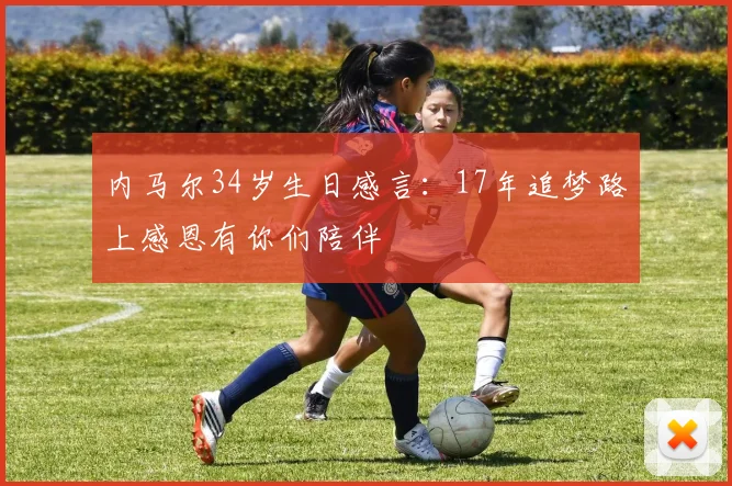 内马尔34岁生日感言：17年追梦路上感恩有你们陪伴