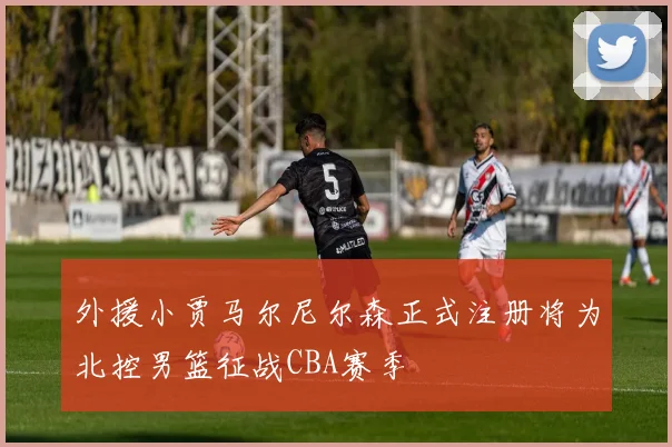 外援小贾马尔尼尔森正式注册将为北控男篮征战CBA赛季