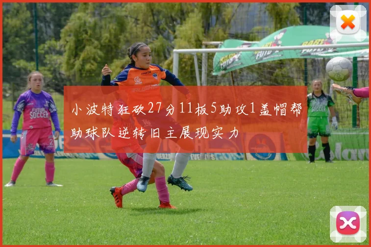 小波特狂砍27分11板5助攻1盖帽帮助球队逆转旧主展现实力