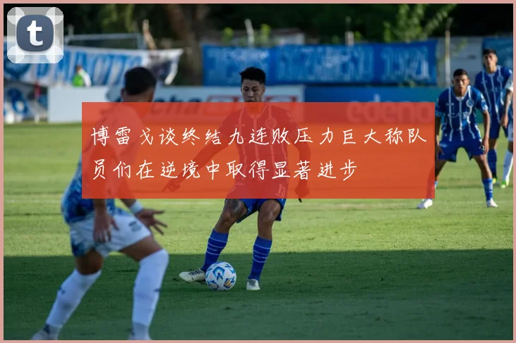 博雷戈谈终结九连败压力巨大称队员们在逆境中取得显著进步