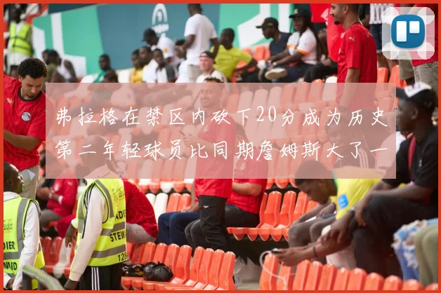 弗拉格在禁区内砍下20分成为历史第二年轻球员比同期詹姆斯大了一天