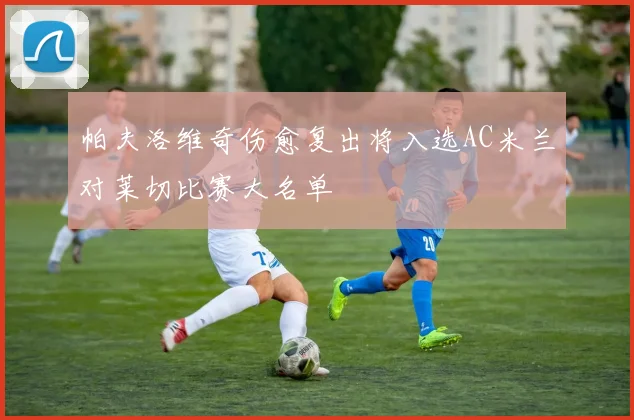 帕夫洛维奇伤愈复出将入选AC米兰对莱切比赛大名单
