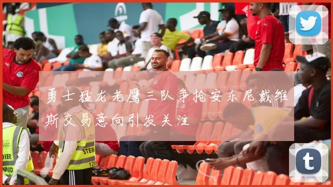 勇士猛龙老鹰三队争抢安东尼戴维斯交易意向引发关注