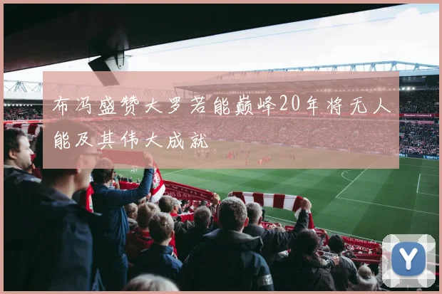 布冯盛赞大罗若能巅峰20年将无人能及其伟大成就