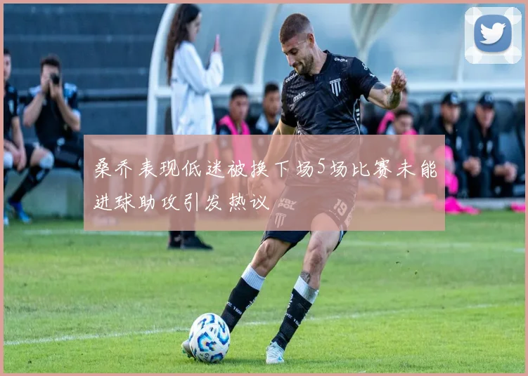 桑乔表现低迷被换下场5场比赛未能进球助攻引发热议