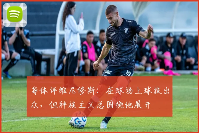 每体评维尼修斯：在球场上球技出众，但种族主义总围绕他展开