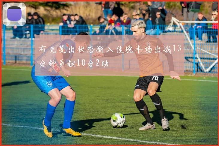 布克复出状态渐入佳境半场出战13分钟贡献10分2助