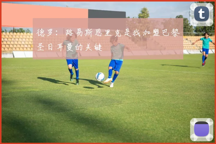 德罗：路易斯恩里克是我加盟巴黎圣日耳曼的关键
