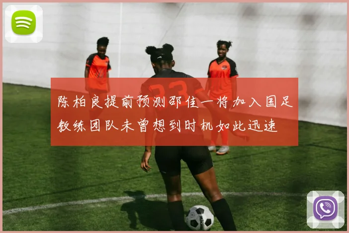 陈柏良提前预测邵佳一将加入国足教练团队未曾想到时机如此迅速