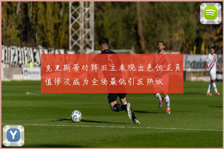 克里斯蒂对阵旧主表现出色但正负值惨淡成为全场最低引发热议