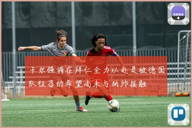 卡尔强调在拜仁全力以赴是被德国队征召的希望尚未与纳帅接触