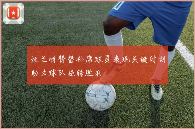 杜兰特赞替补席球员表现关键时刻助力球队逆转胜利