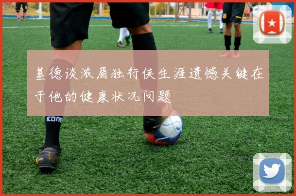 基德谈浓眉独行侠生涯遗憾关键在于他的健康状况问题