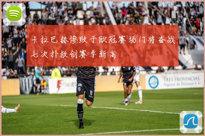 卡拉巴赫惨败于欧冠赛场门将奋战七次扑救创赛季新高