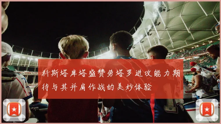 科斯塔库塔盛赞劳塔罗进攻能力期待与其并肩作战的美妙体验