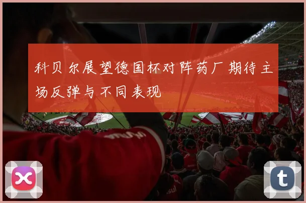 科贝尔展望德国杯对阵药厂期待主场反弹与不同表现