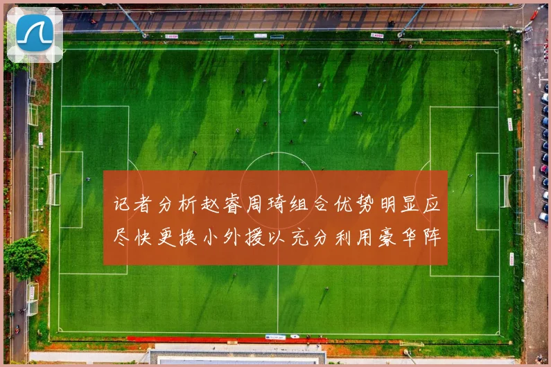 记者分析赵睿周琦组合优势明显应尽快更换小外援以充分利用豪华阵容