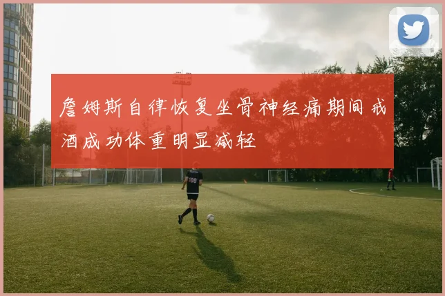 詹姆斯自律恢复坐骨神经痛期间戒酒成功体重明显减轻