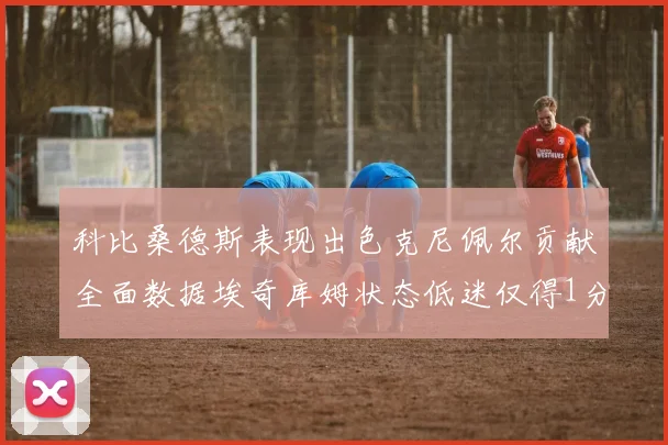 科比桑德斯表现出色克尼佩尔贡献全面数据埃奇库姆状态低迷仅得1分