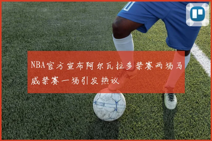 NBA官方宣布阿尔瓦拉多禁赛两场马威禁赛一场引发热议