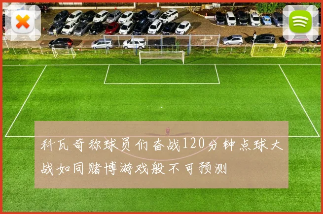 科瓦奇称球员们奋战120分钟点球大战如同赌博游戏般不可预测