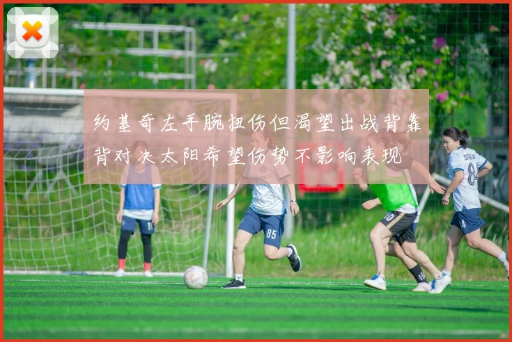 约基奇左手腕扭伤但渴望出战背靠背对决太阳希望伤势不影响表现