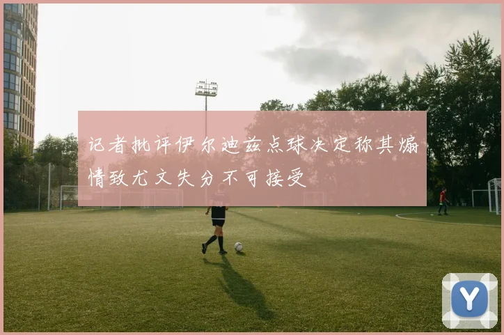 记者批评伊尔迪兹点球决定称其煽情致尤文失分不可接受