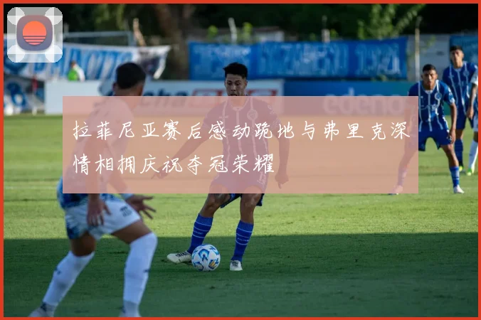 拉菲尼亚赛后感动跪地与弗里克深情相拥庆祝夺冠荣耀
