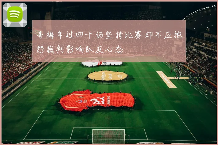夸梅年过四十仍坚持比赛却不应抱怨裁判影响队友心态