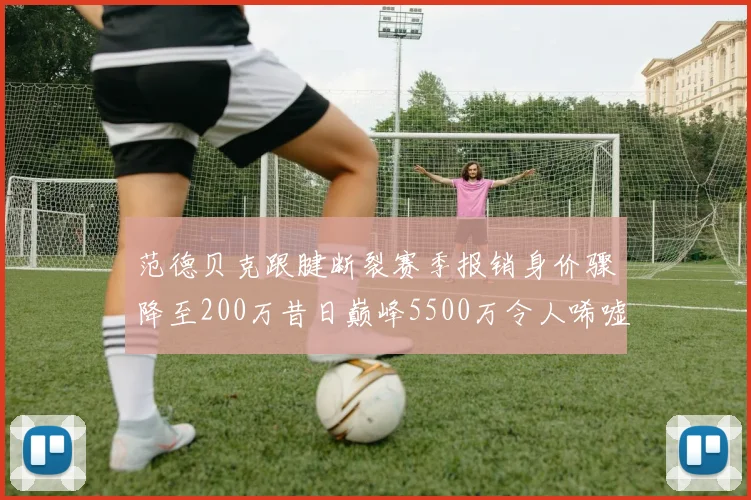 范德贝克跟腱断裂赛季报销身价骤降至200万昔日巅峰5500万令人唏嘘