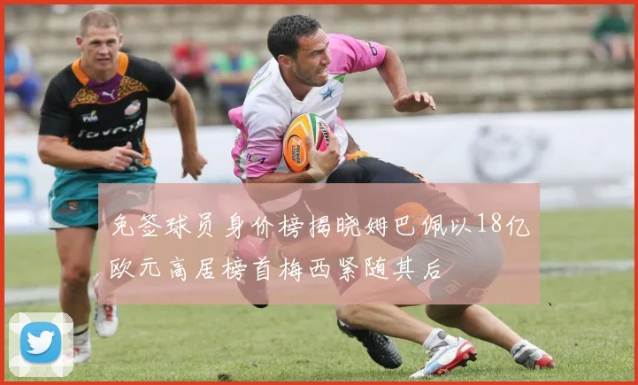 免签球员身价榜揭晓姆巴佩以18亿欧元高居榜首梅西紧随其后