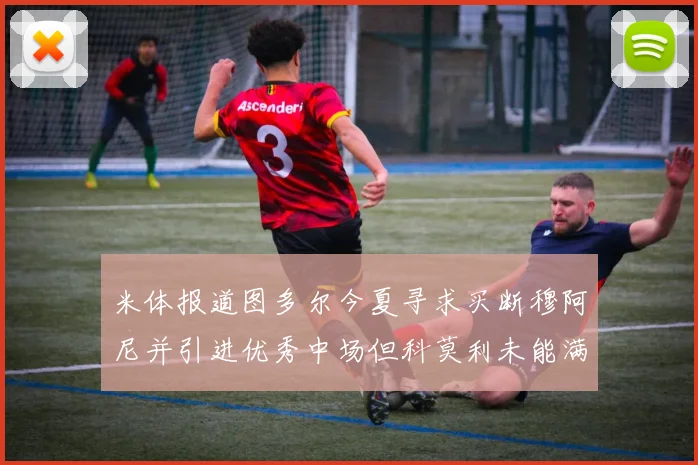 米体报道图多尔今夏寻求买断穆阿尼并引进优秀中场但科莫利未能满足要求