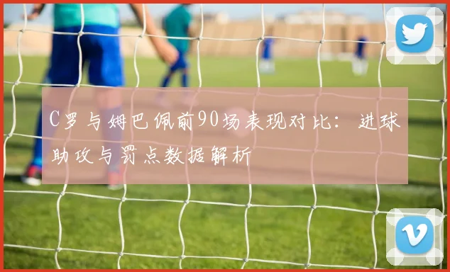 C罗与姆巴佩前90场表现对比：进球助攻与罚点数据解析
